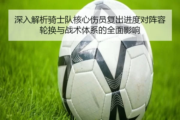 深入解析骑士队核心伤员复出进度对阵容轮换与战术体系的全面影响