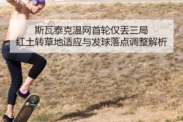 斯瓦泰克温网首轮仅丢三局 红土转草地适应与发球落点调整解析