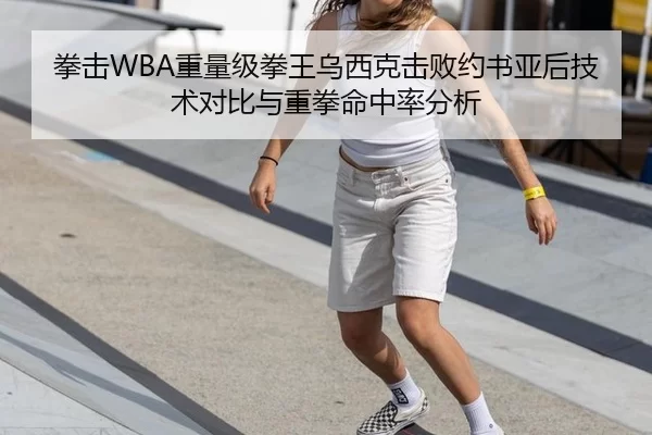 拳击WBA重量级拳王乌西克击败约书亚后技术对比与重拳命中率分析