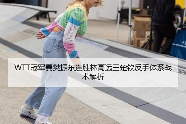 WTT冠军赛樊振东连胜林高远王楚钦反手体系战术解析